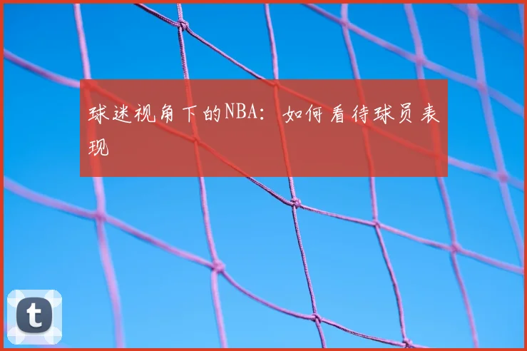 球迷视角下的NBA:如何看待球员表现