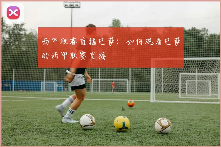 西甲联赛直播巴萨:如何观看巴萨的西甲联赛直播